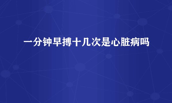 一分钟早搏十几次是心脏病吗