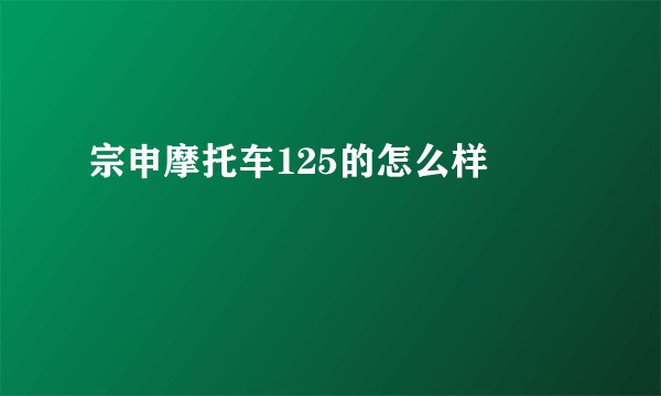 宗申摩托车125的怎么样
