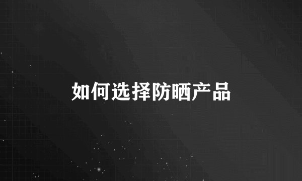 如何选择防晒产品
