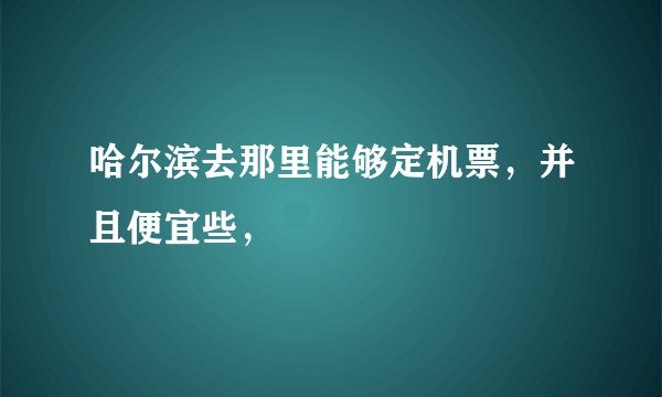 哈尔滨去那里能够定机票，并且便宜些，