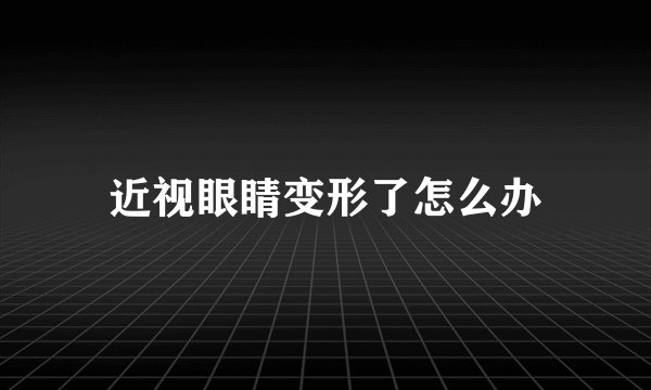 近视眼睛变形了怎么办