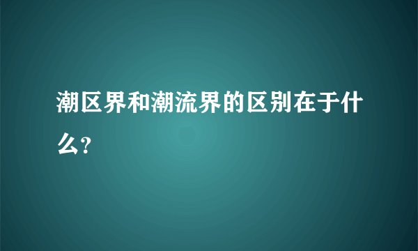 潮区界和潮流界的区别在于什么?