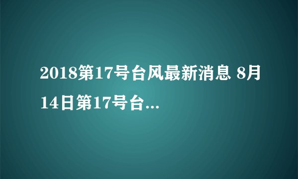 2018第17号台风最新消息 8月14日第17号台风进口生成