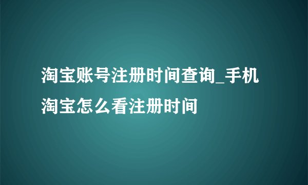 淘宝账号注册时间查询_手机淘宝怎么看注册时间