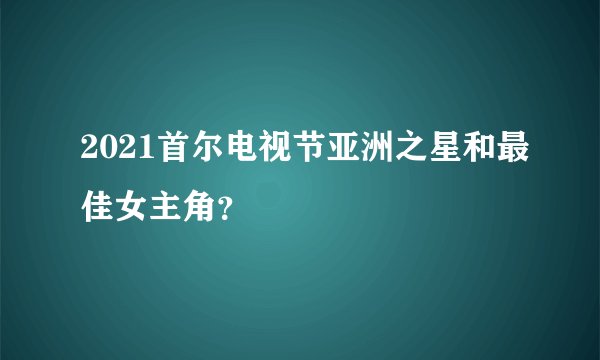 2021首尔电视节亚洲之星和最佳女主角？