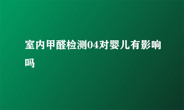 室内甲醛检测04对婴儿有影响吗