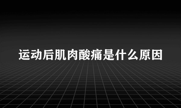 运动后肌肉酸痛是什么原因