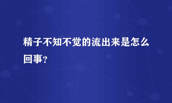 精子不知不觉的流出来是怎么回事？