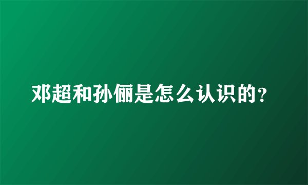邓超和孙俪是怎么认识的？