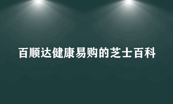 百顺达健康易购的芝士百科