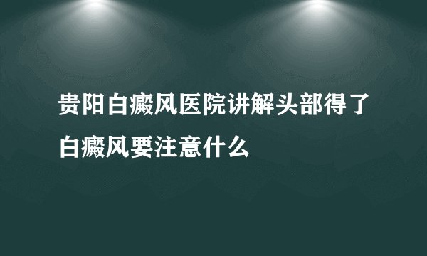 贵阳白癜风医院讲解头部得了白癜风要注意什么