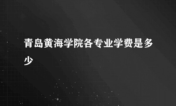 青岛黄海学院各专业学费是多少
