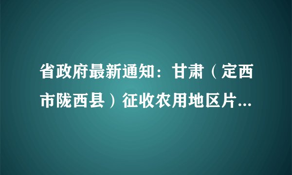 省政府最新通知：甘肃（定西市陇西县）征收农用地区片综合地价标准公布