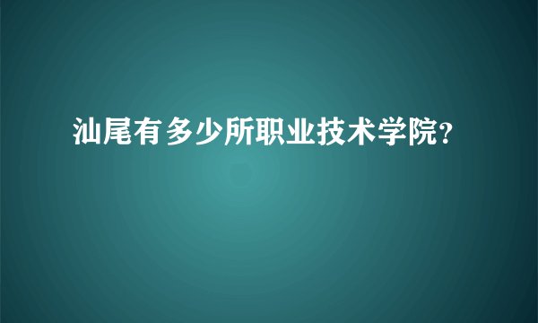 汕尾有多少所职业技术学院？