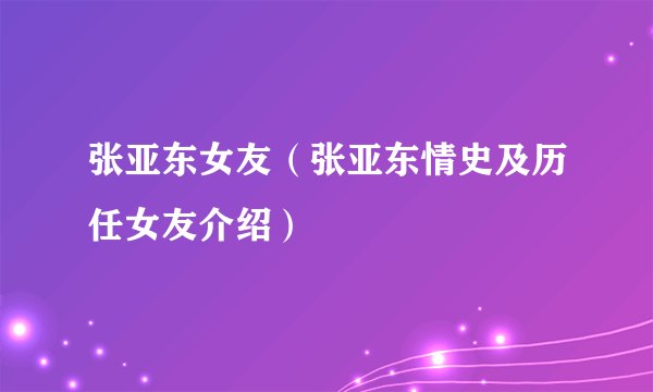 张亚东女友（张亚东情史及历任女友介绍）
