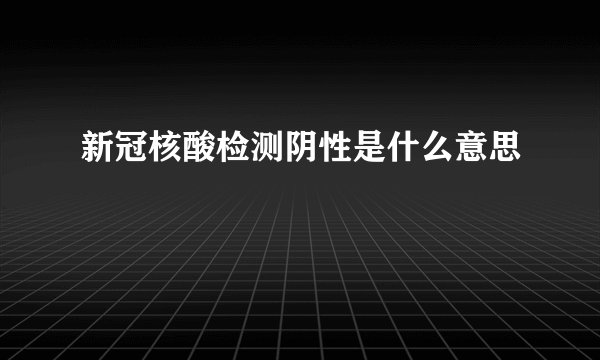 新冠核酸检测阴性是什么意思