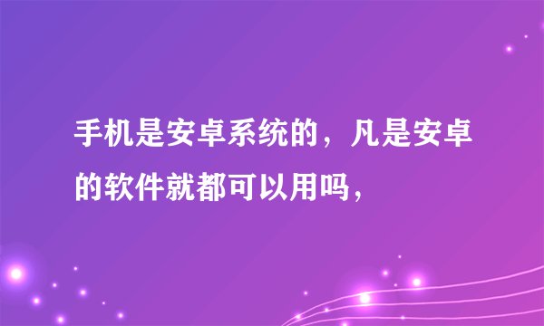 手机是安卓系统的，凡是安卓的软件就都可以用吗，
