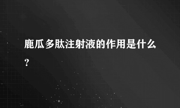 鹿瓜多肽注射液的作用是什么？