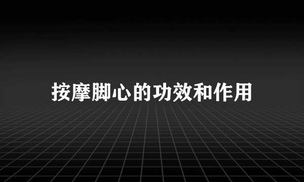 按摩脚心的功效和作用