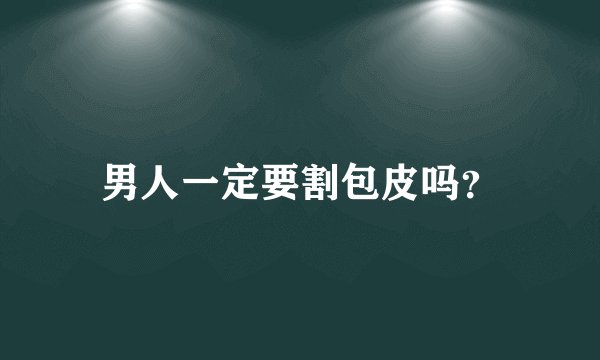 男人一定要割包皮吗？