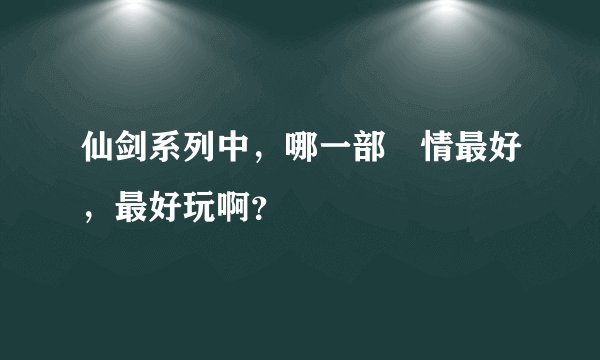 仙剑系列中，哪一部劇情最好，最好玩啊？