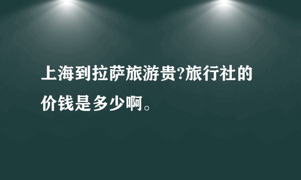 上海到拉萨旅游贵?旅行社的价钱是多少啊。