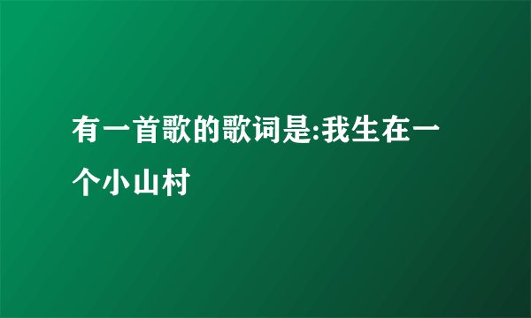 有一首歌的歌词是:我生在一个小山村