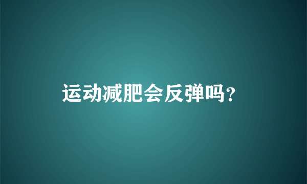 运动减肥会反弹吗?