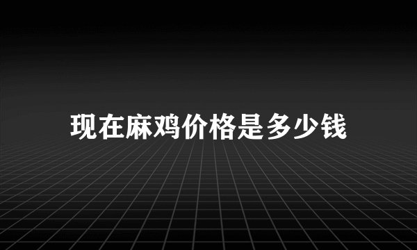 现在麻鸡价格是多少钱