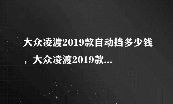 大众凌渡2019款自动挡多少钱,大众凌渡2019款报价及图片