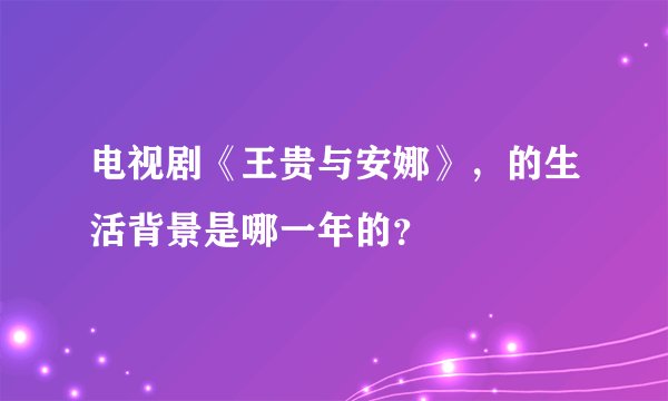 电视剧《王贵与安娜》，的生活背景是哪一年的？