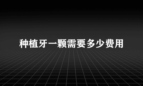 种植牙一颗需要多少费用