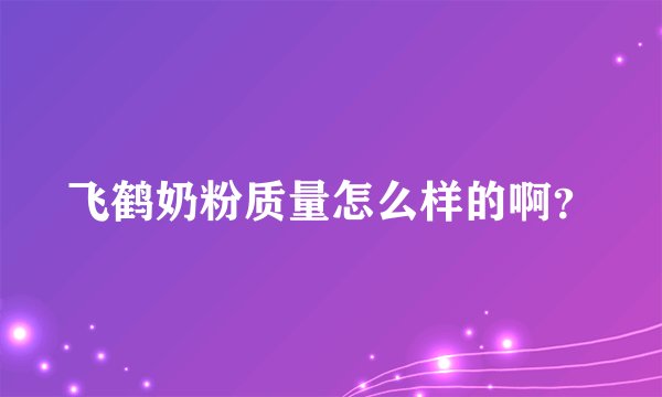 飞鹤奶粉质量怎么样的啊？