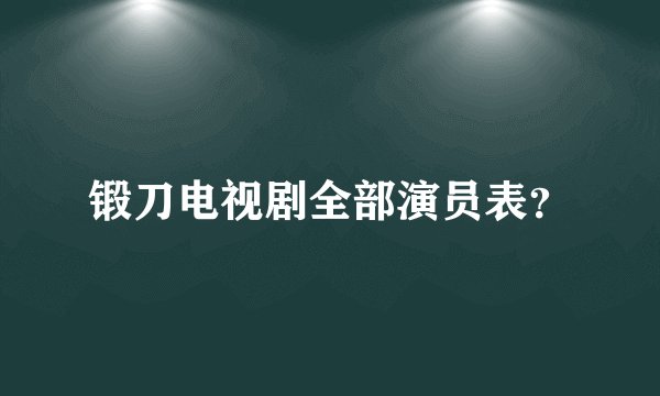 锻刀电视剧全部演员表？