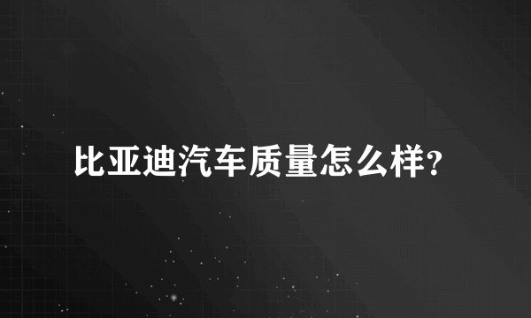 比亚迪汽车质量怎么样？