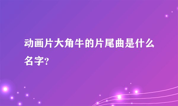 动画片大角牛的片尾曲是什么名字？