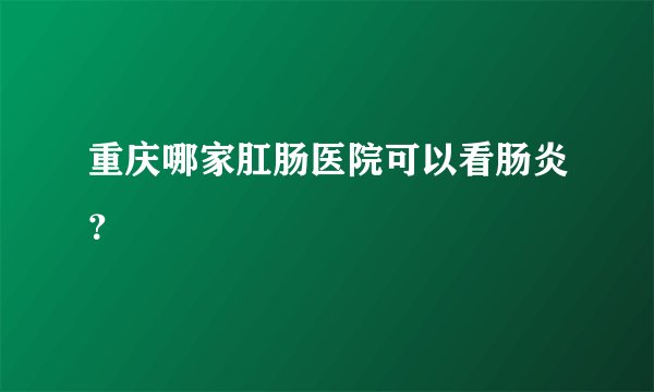 重庆哪家肛肠医院可以看肠炎？