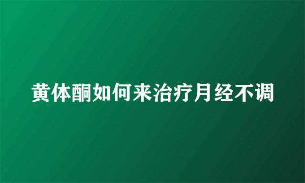 黄体酮如何来治疗月经不调