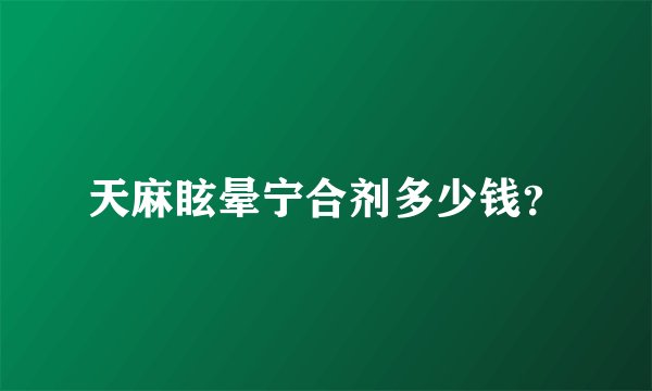 天麻眩晕宁合剂多少钱？