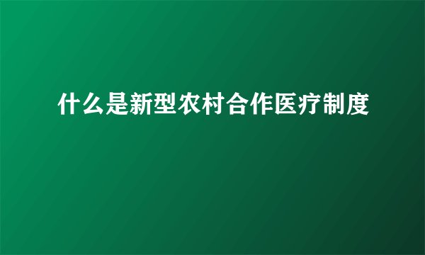 什么是新型农村合作医疗制度