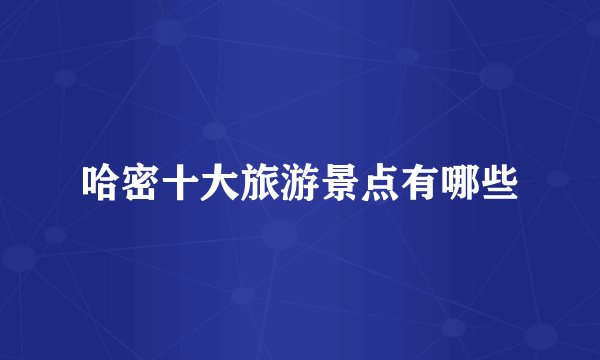 哈密十大旅游景点有哪些