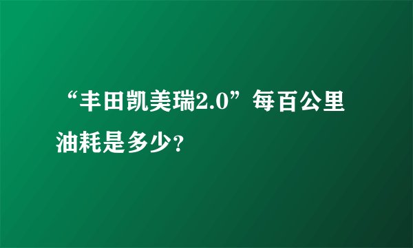 “丰田凯美瑞2.0”每百公里油耗是多少？