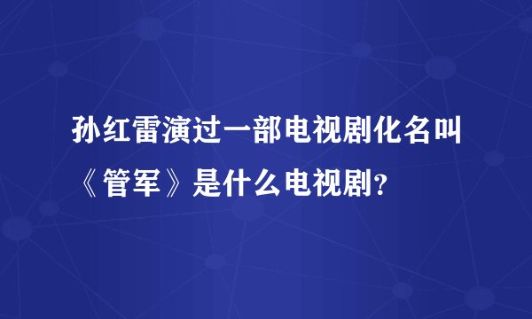 孙红雷演过一部电视剧化名叫《管军》是什么电视剧？