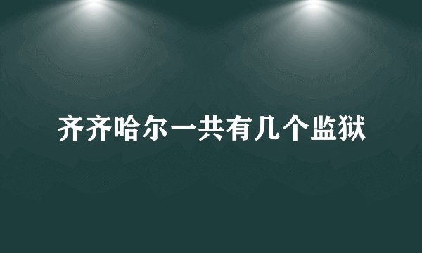 齐齐哈尔一共有几个监狱