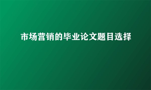 市场营销的毕业论文题目选择