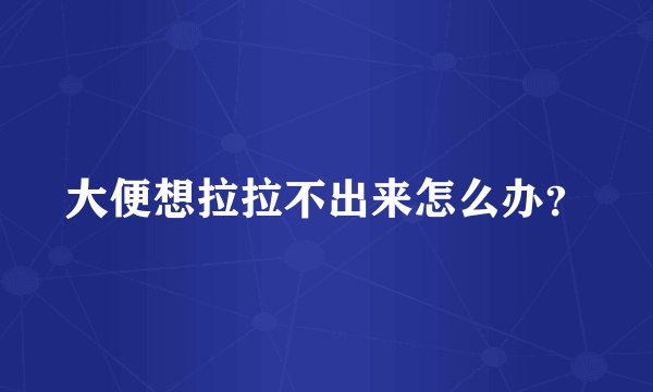 大便想拉拉不出来怎么办？