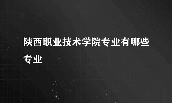 陕西职业技术学院专业有哪些专业