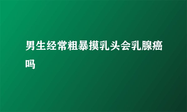 男生经常粗暴摸乳头会乳腺癌吗
