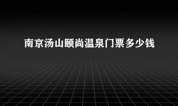 南京汤山颐尚温泉门票多少钱