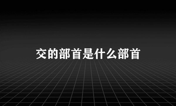 交的部首是什么部首
